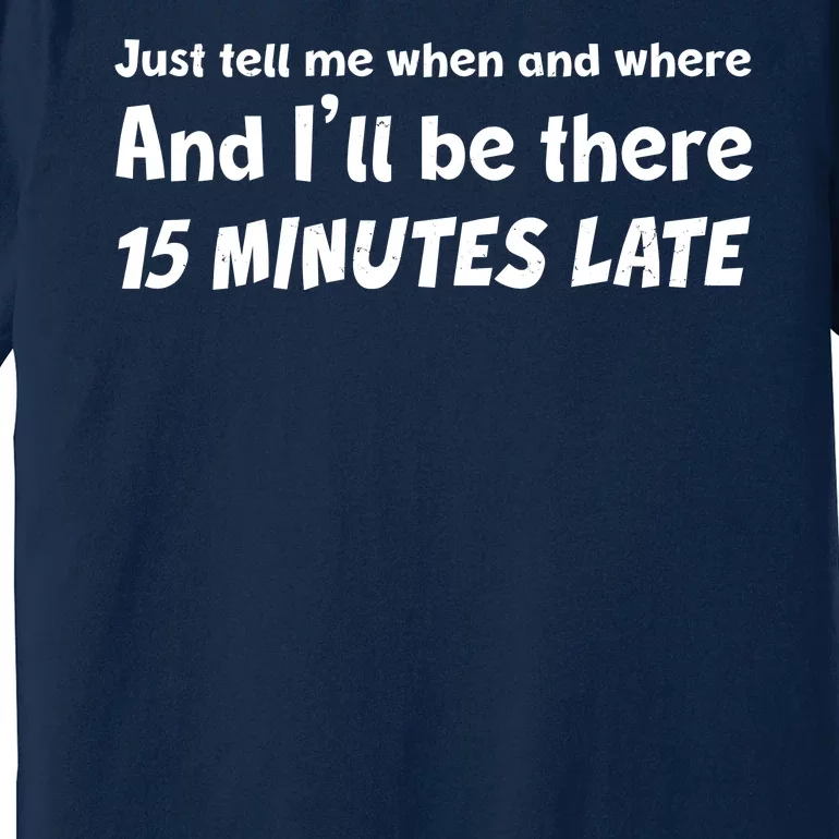 Funny Just Tell Me When And Where And Ill Be There 15 Minutes Late Premium T-Shirt