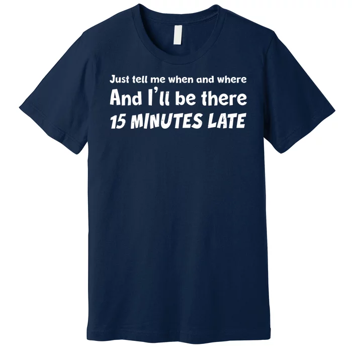 Funny Just Tell Me When And Where And Ill Be There 15 Minutes Late Premium T-Shirt