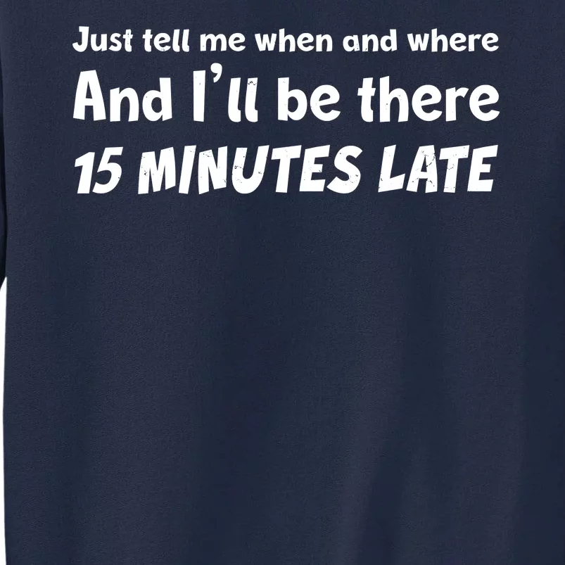 Funny Just Tell Me When And Where And Ill Be There 15 Minutes Late Tall Sweatshirt