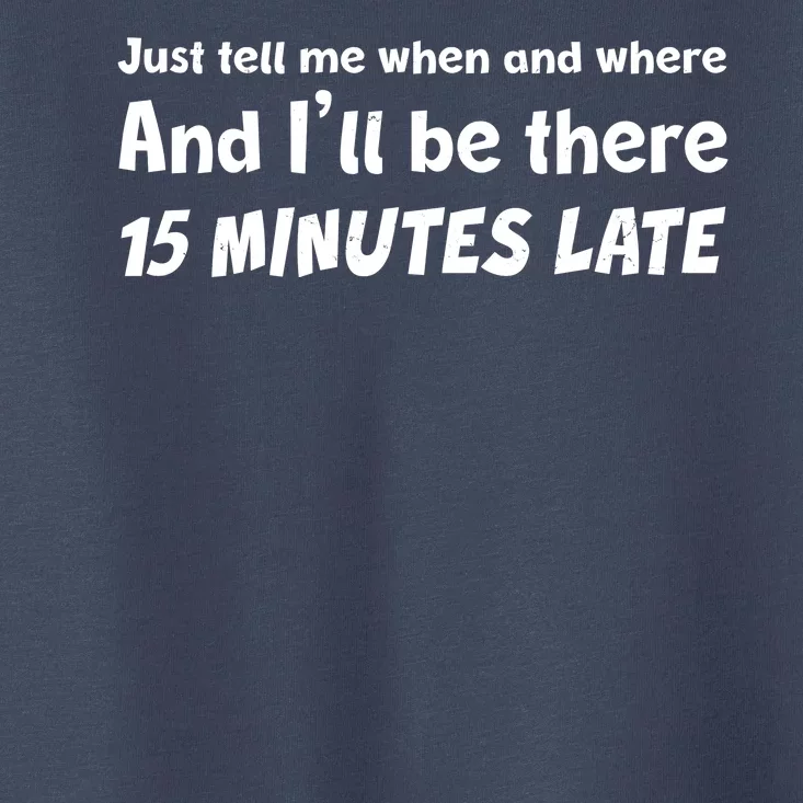 Funny Just Tell Me When And Where And Ill Be There 15 Minutes Late Toddler T-Shirt