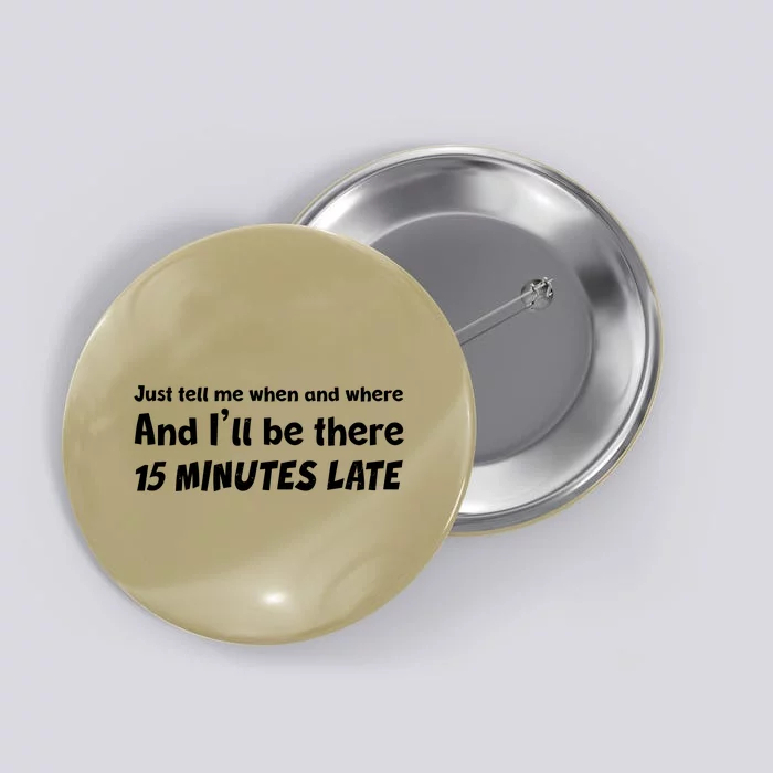 Funny Just Tell Me When And Where And Ill Be There 15 Minutes Late Button