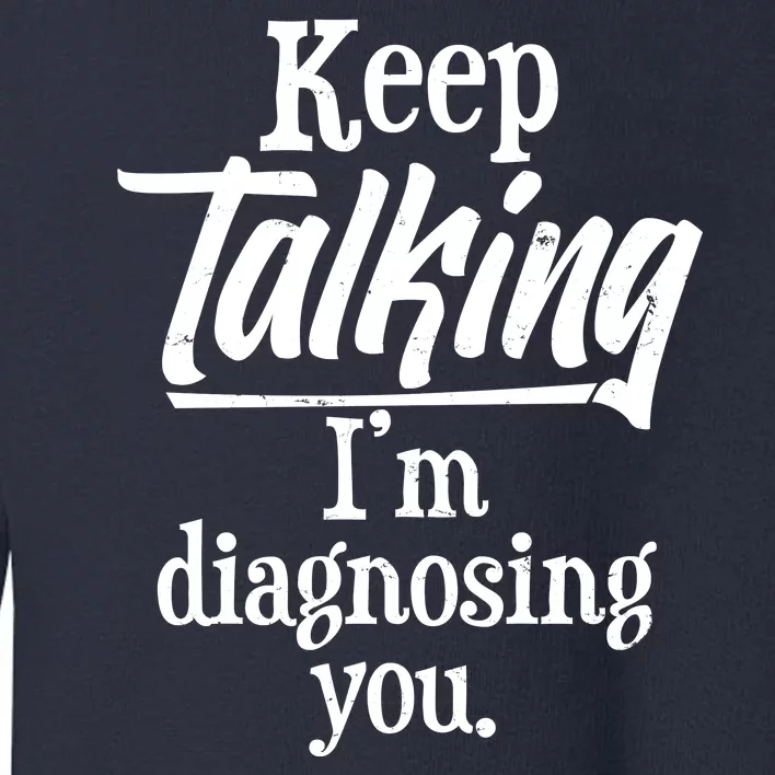 Funny Keep Talking I'm Diagnosing You Toddler Sweatshirt