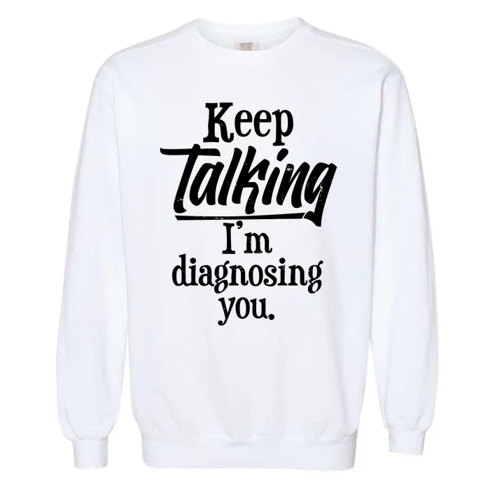 Funny Keep Talking I'm Diagnosing You Garment-Dyed Sweatshirt