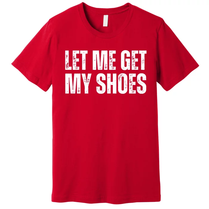 Funny Let Me Get My Shoes 2024 Premium T-Shirt