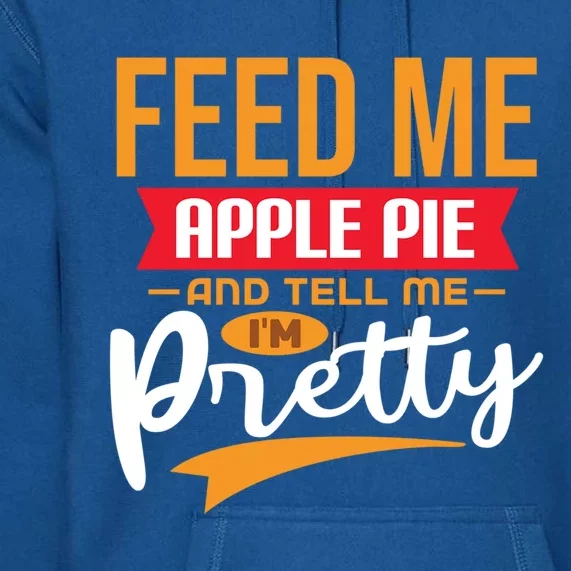 Feed Me Apple Pie And Tell Me Im Pretty Gift Premium Hoodie