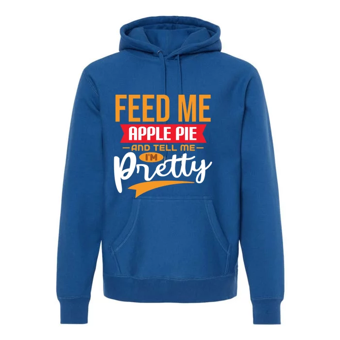 Feed Me Apple Pie And Tell Me Im Pretty Gift Premium Hoodie