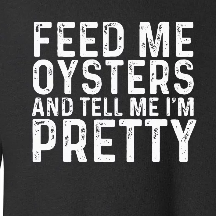 Feed Me Oysters And Tell Me Im Pretty Funny Oyster Toddler Sweatshirt