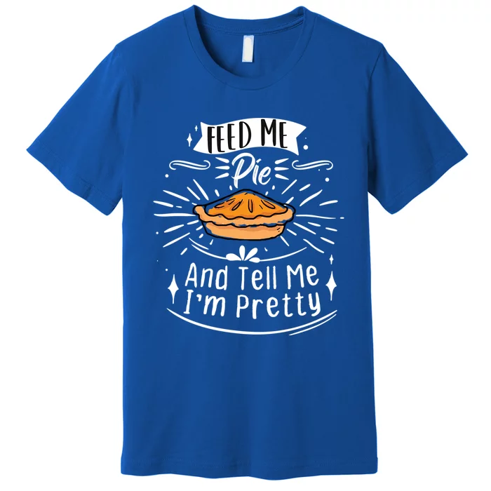 Feed Me Pie And Tell Me Im Pretty Funny Thanksgiving Gift Premium T-Shirt