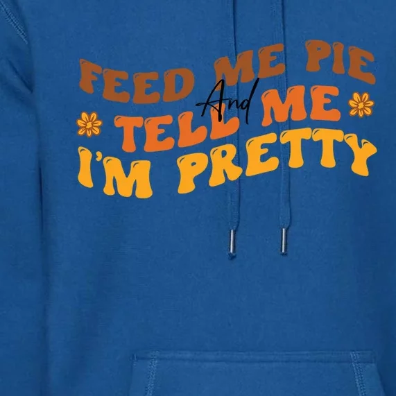 Feed Me Pie And Tell Me Im Pretty Thanksgiving Meaningful Gift Premium Hoodie