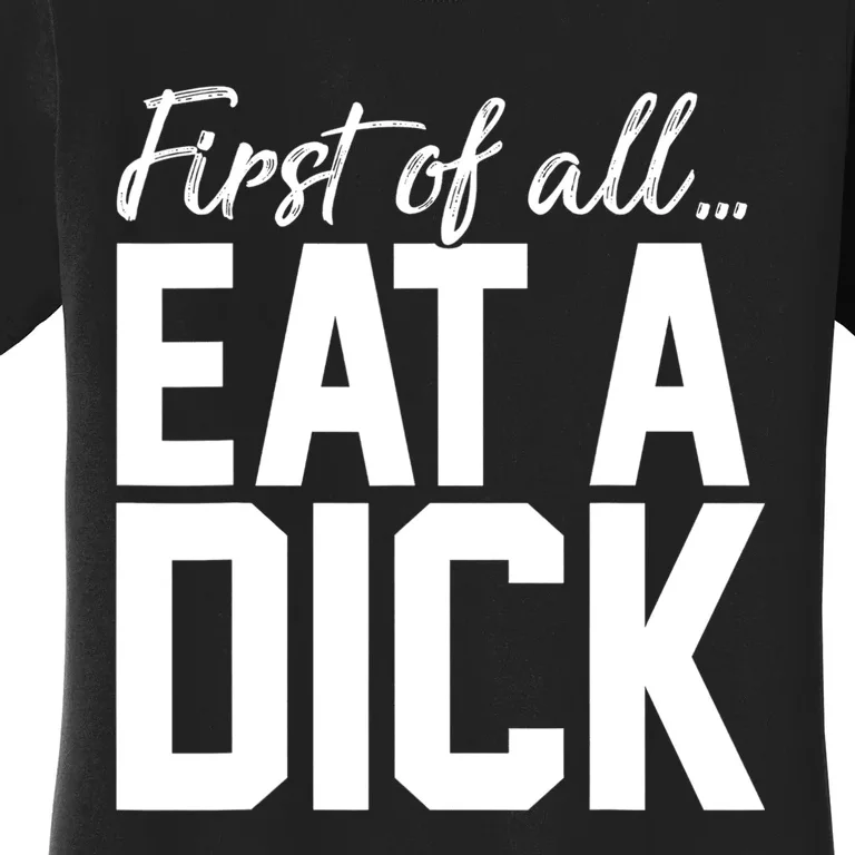 First Of All Eat A Dick Funny Gift Women's T-Shirt