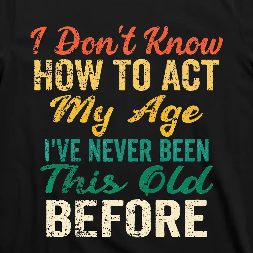 Funny Old People Sayings I Dont Know How To Act My Age T-Shirt