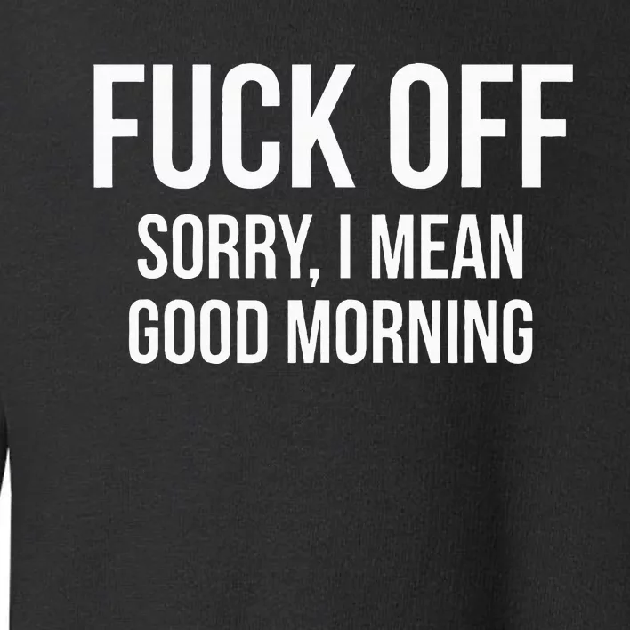 Fuck Off Sorry I Mean Good Morning Toddler Sweatshirt