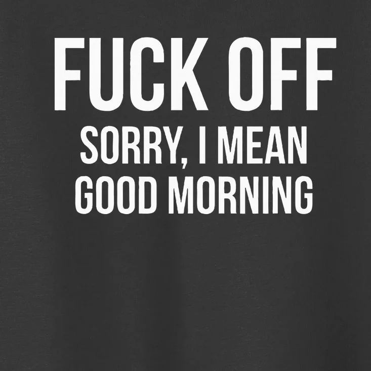 Fuck Off Sorry I Mean Good Morning Toddler T-Shirt