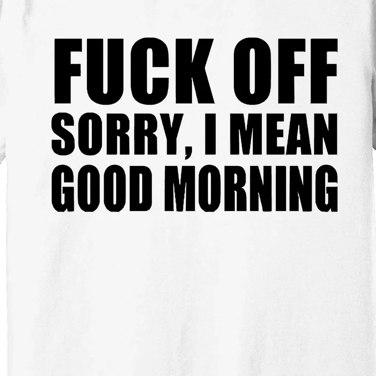 Fuck Off SorryI Mean Good Morning Premium T-Shirt