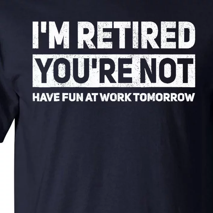 Funny Pun Im Retired Youre Not Have Fun At Work Tomorrow Tall T-Shirt