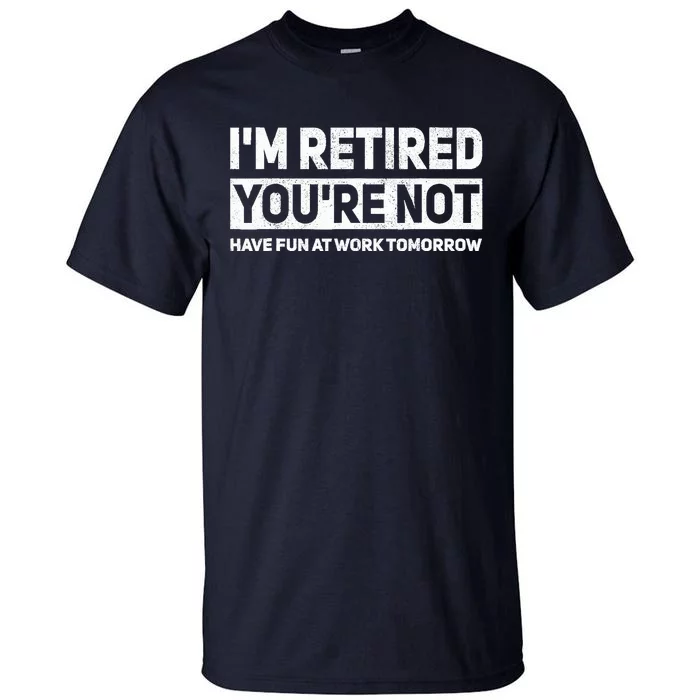 Funny Pun Im Retired Youre Not Have Fun At Work Tomorrow Tall T-Shirt