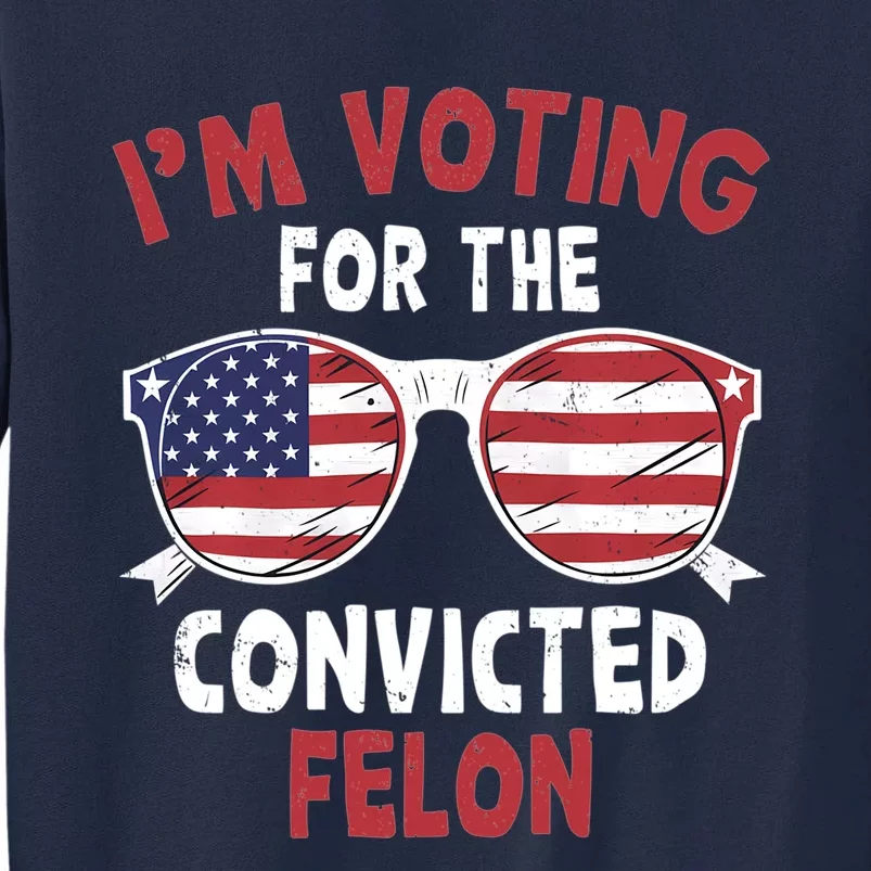 Funny Pro Trump 2024 Gift IM Voting For The Convicted Felon Tall Sweatshirt