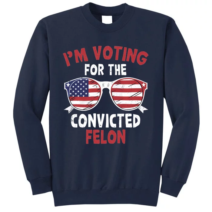 Funny Pro Trump 2024 Gift IM Voting For The Convicted Felon Tall Sweatshirt