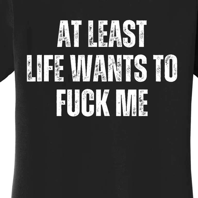 Funny Saying Adult Humor At Least Life Wants To Fuck Me Women's T-Shirt