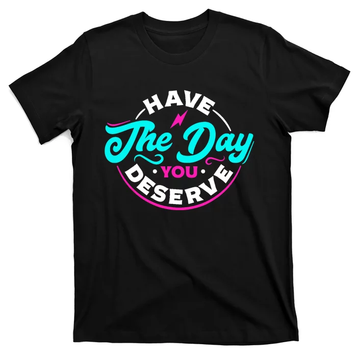 Funny Sarcastic Have The Day You Deserve Motivational Quote T-Shirt