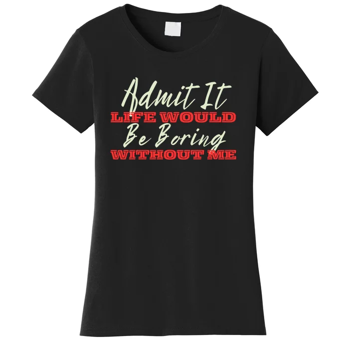 Funny Saying Of Admit It Life Would Be Boring Without Me Women's T-Shirt