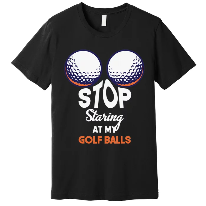 Funny Stop Staring At My Golf Balls Cute Golfing Gift Joke Premium T-Shirt