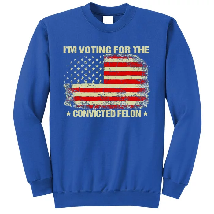 Funny Trump 2024 IM Voting For The Convicted Felon Tall Sweatshirt