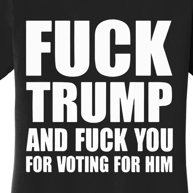 Fuck Trump And Fuck You For Voting For Him Women's T-Shirt