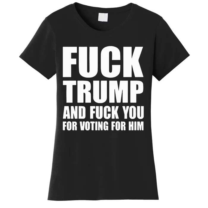 Fuck Trump And Fuck You For Voting For Him Women's T-Shirt