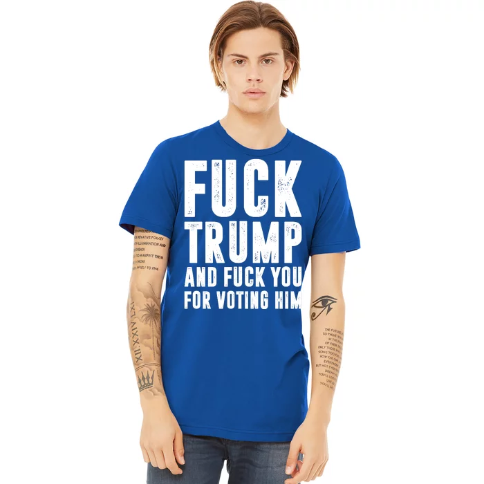 Fuck Trump And Fuck You For Voting For Him Premium T-Shirt