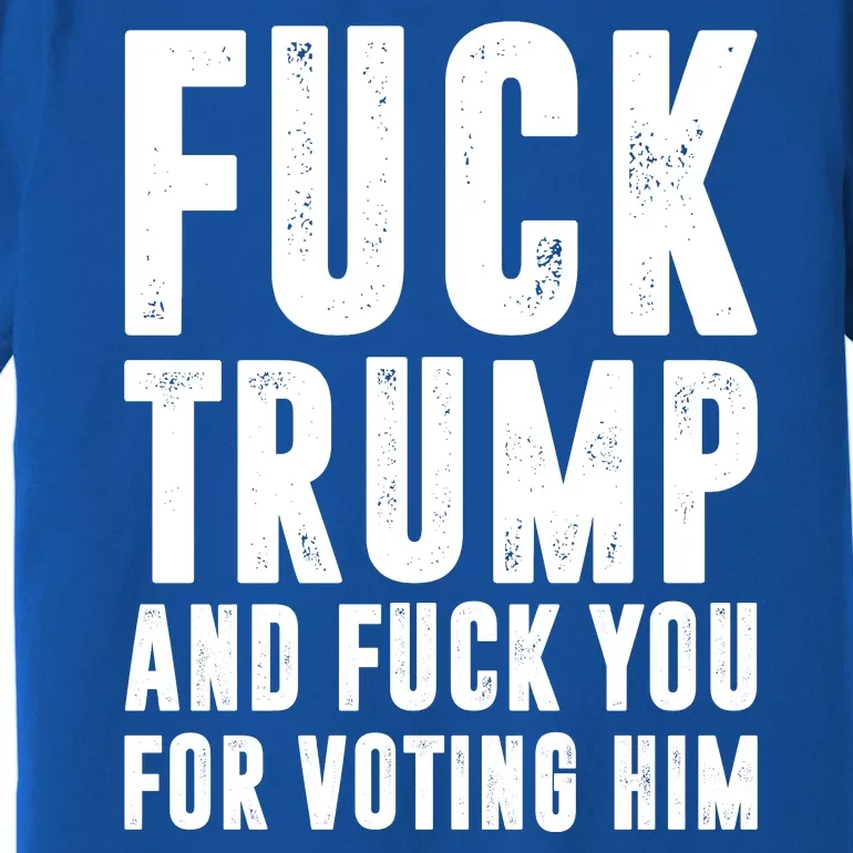 Fuck Trump And Fuck You For Voting For Him Premium T-Shirt