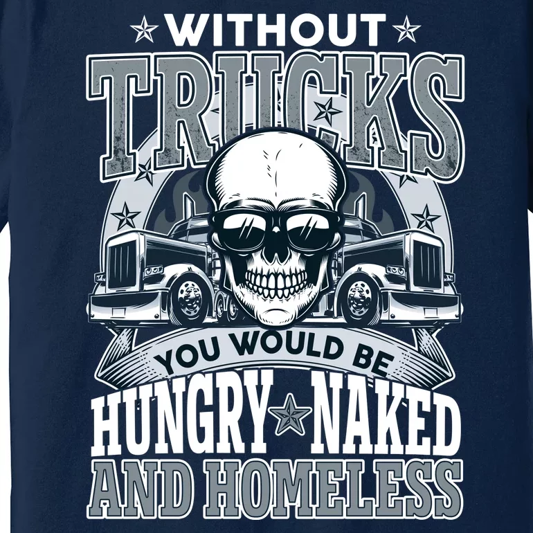 Funny Trucker Without Trucks You Would Be Hungry Naked And Homeless Premium T-Shirt