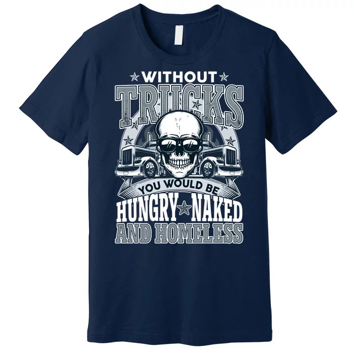 Funny Trucker Without Trucks You Would Be Hungry Naked And Homeless Premium T-Shirt