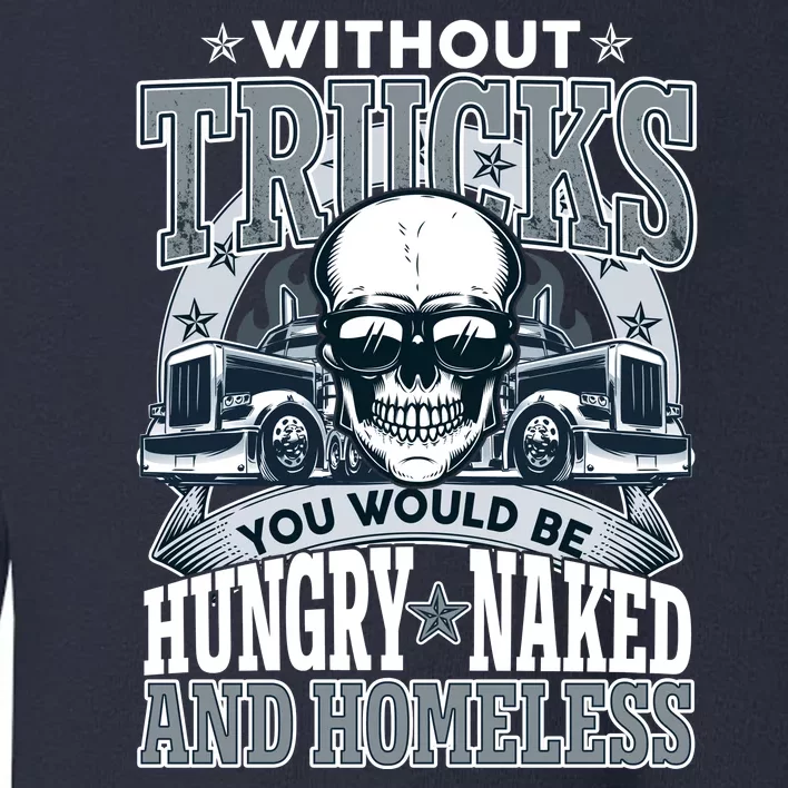 Funny Trucker Without Trucks You Would Be Hungry Naked And Homeless Toddler Sweatshirt