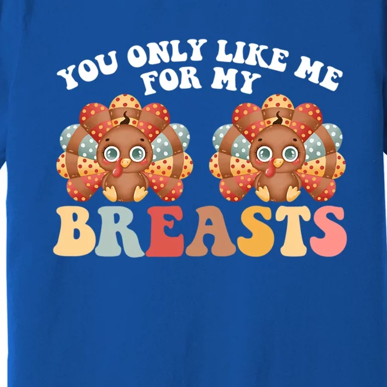 Funny Thanksgiving You Only Like Me For My Breasts Turkey Gift Premium T-Shirt