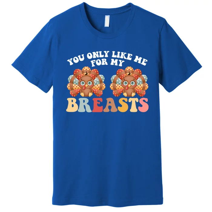 Funny Thanksgiving You Only Like Me For My Breasts Turkey Gift Premium T-Shirt