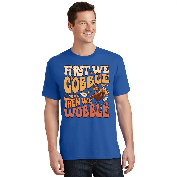 First We Gobble Then We Wobble Thanksgiving Turkey Funny Great Gift T-Shirt