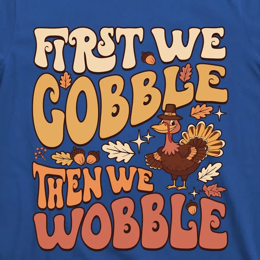 First We Gobble Then We Wobble Thanksgiving Turkey Funny Great Gift T-Shirt