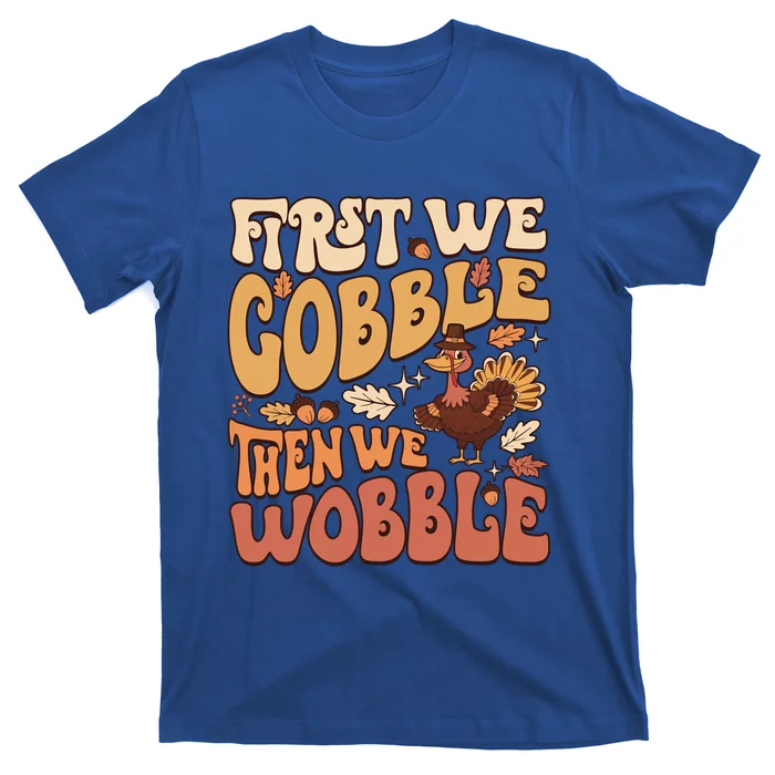 First We Gobble Then We Wobble Thanksgiving Turkey Funny Great Gift T-Shirt