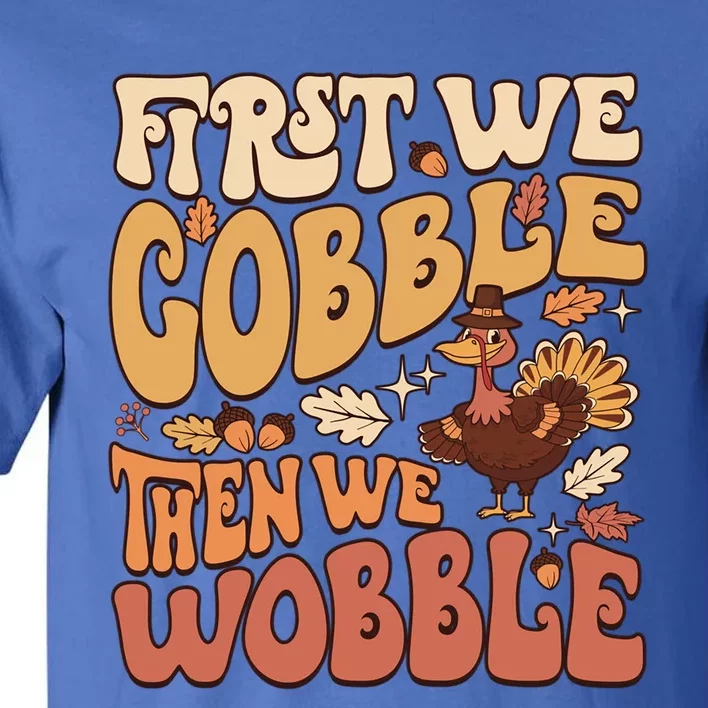 First We Gobble Then We Wobble Thanksgiving Turkey Funny Great Gift Tall T-Shirt