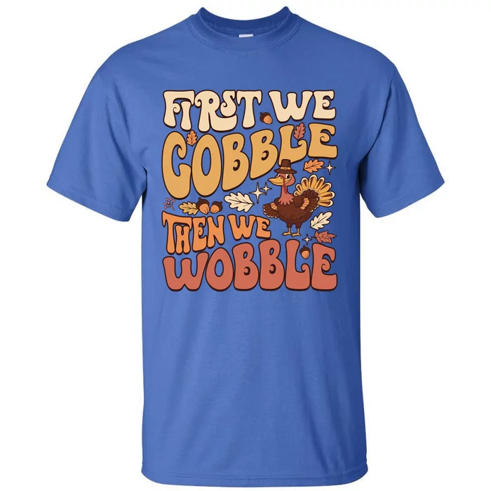 First We Gobble Then We Wobble Thanksgiving Turkey Funny Great Gift Tall T-Shirt