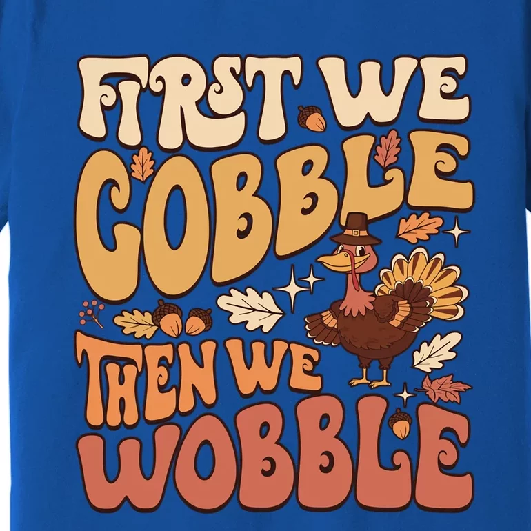 First We Gobble Then We Wobble Thanksgiving Turkey Funny Great Gift Premium T-Shirt