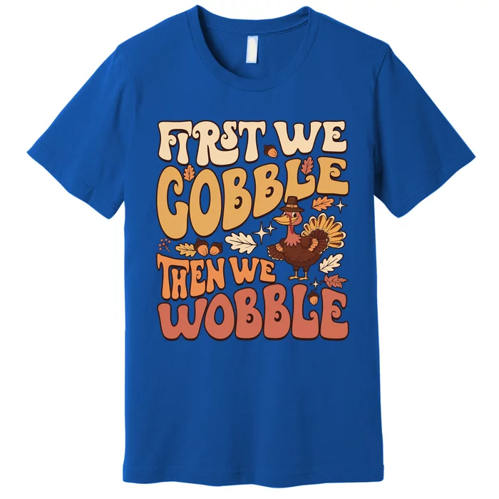 First We Gobble Then We Wobble Thanksgiving Turkey Funny Great Gift Premium T-Shirt