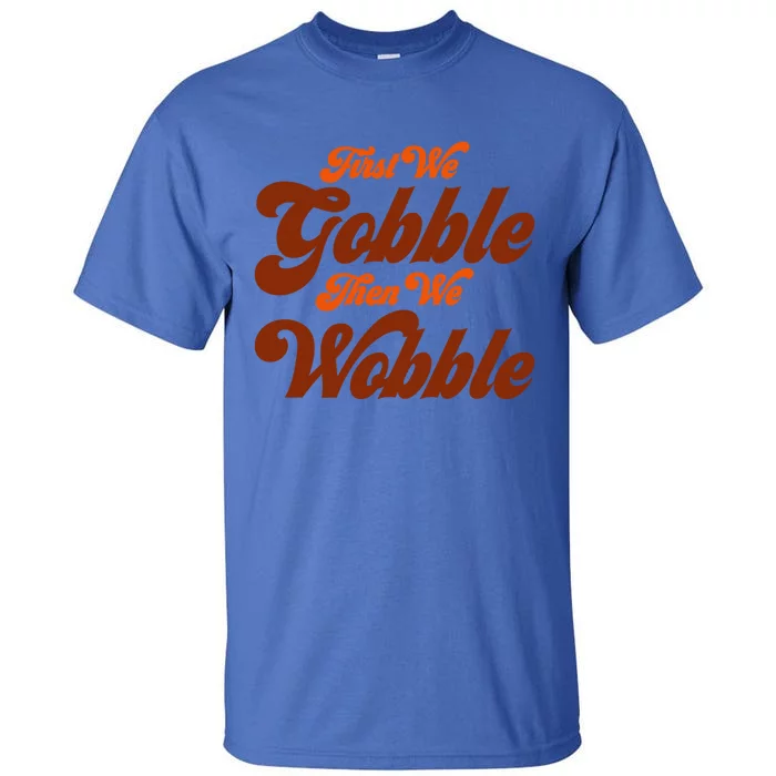 First We Gobble Then We Wobble Turkey Thanksgiving Design Gift Tall T-Shirt