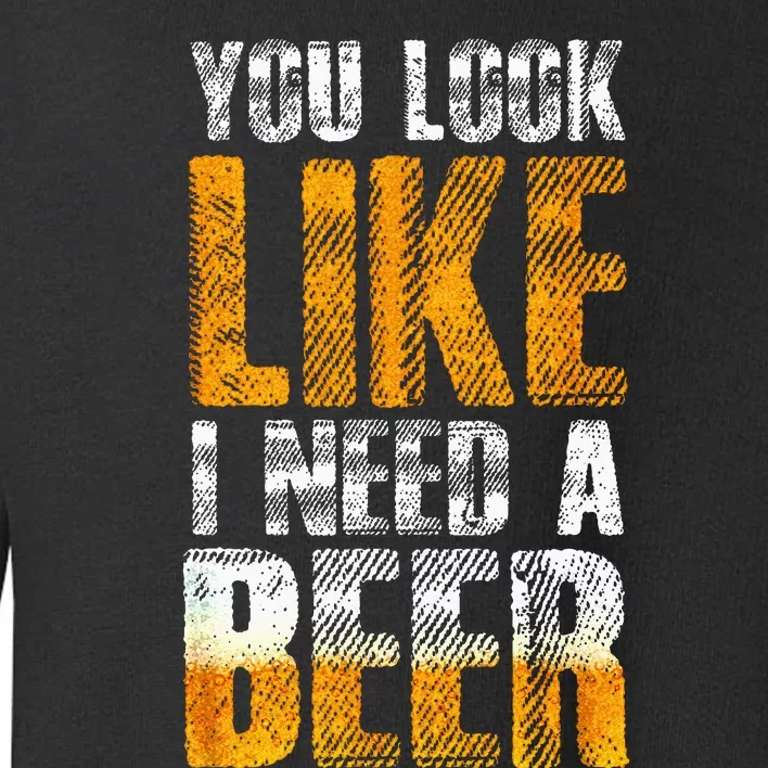 Funny You Look Like I Need A Beer Beer Drinker Toddler Sweatshirt