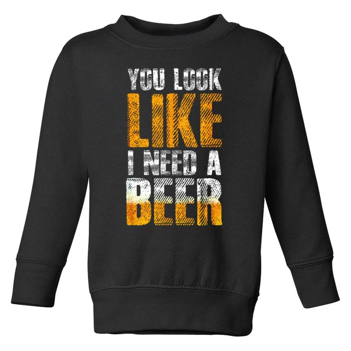 Funny You Look Like I Need A Beer Beer Drinker Toddler Sweatshirt