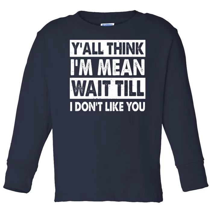 Funny Y'all Think I'm Mean Wait Till I Don't Like You Toddler Long Sleeve Shirt