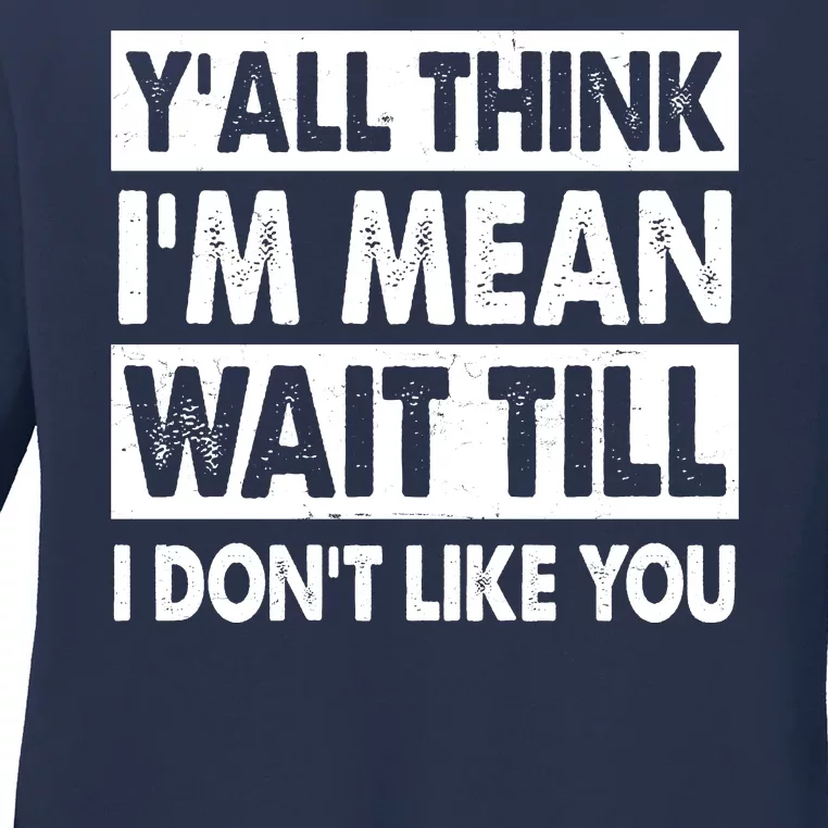 Funny Y'all Think I'm Mean Wait Till I Don't Like You Ladies Long Sleeve Shirt