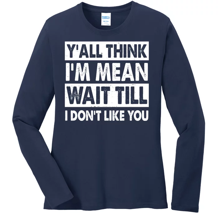 Funny Y'all Think I'm Mean Wait Till I Don't Like You Ladies Long Sleeve Shirt