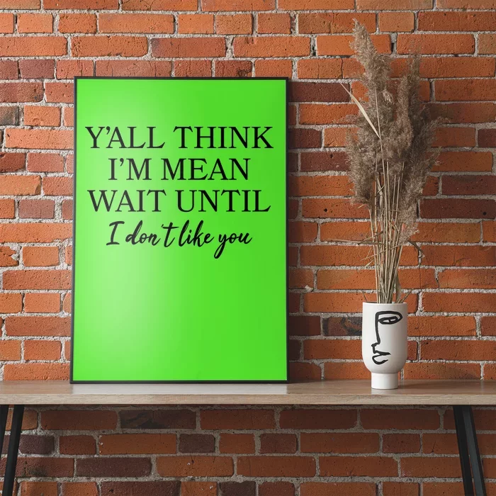 Funny Yall Think Im Mean Wait Until I Dont Like You Poster